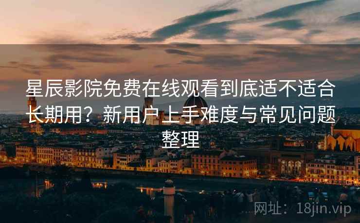 星辰影院免费在线观看到底适不适合长期用？新用户上手难度与常见问题整理  第1张