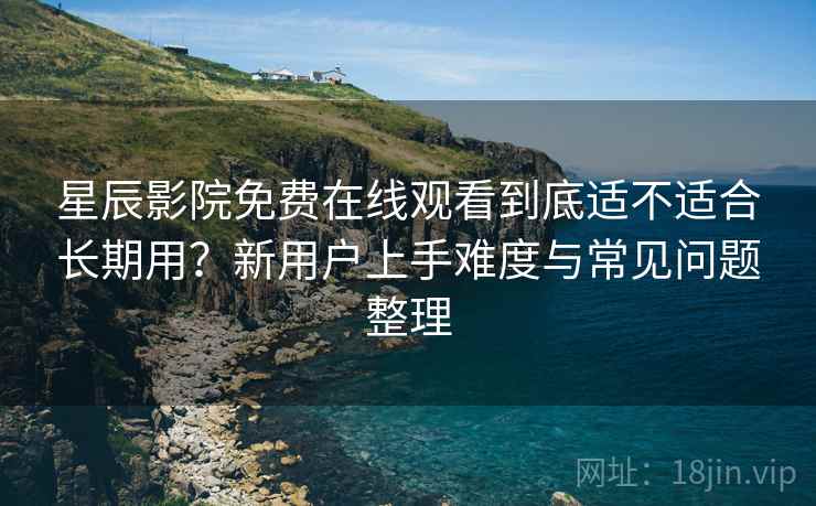 星辰影院免费在线观看到底适不适合长期用？新用户上手难度与常见问题整理  第2张