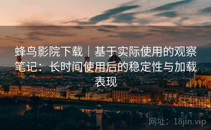 蜂鸟影院下载｜基于实际使用的观察笔记：长时间使用后的稳定性与加载表现  第2张