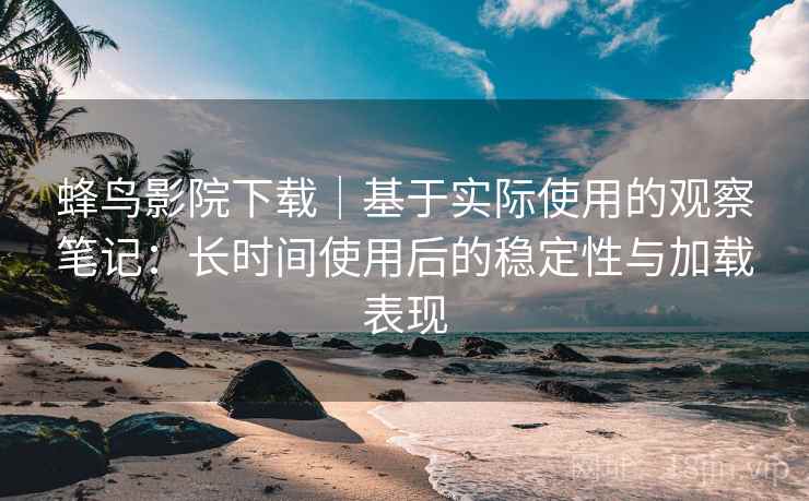 蜂鸟影院下载｜基于实际使用的观察笔记：长时间使用后的稳定性与加载表现  第1张