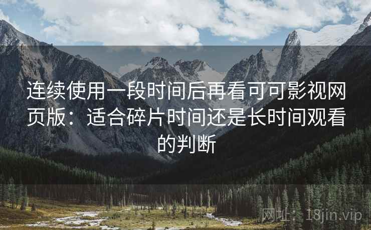 连续使用一段时间后再看可可影视网页版:适合碎片时间还是长时间观看的判断 第2张 连续使用一段时间后再看可可影视网页版:适合碎片时间还是长时间观看的判断 第2张