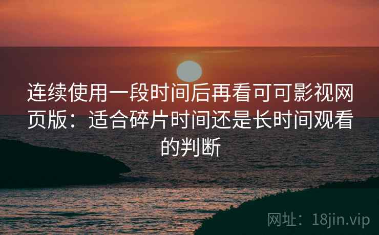 连续使用一段时间后再看可可影视网页版:适合碎片时间还是长时间观看的判断 第1张 连续使用一段时间后再看可可影视网页版:适合碎片时间还是长时间观看的判断 第1张
