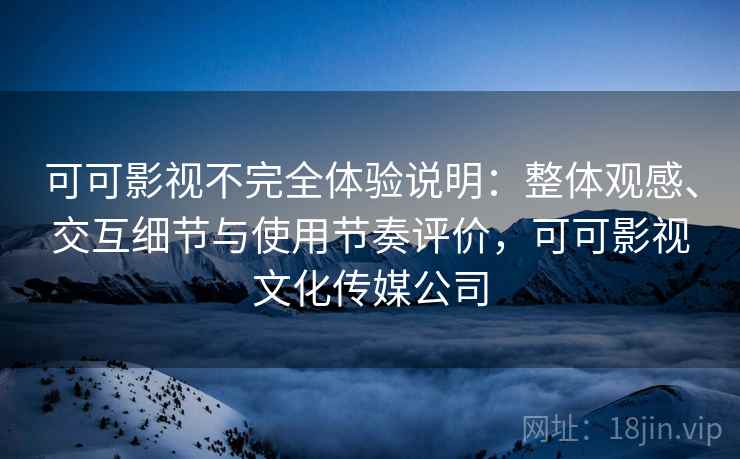 可可影视不完全体验说明：整体观感、交互细节与使用节奏评价，可可影视文化传媒公司  第1张