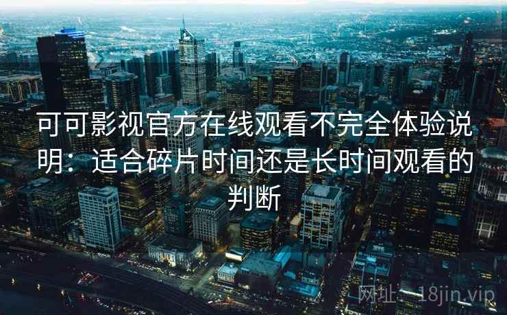 可可影视官方在线观看不完全体验说明：适合碎片时间还是长时间观看的判断  第1张