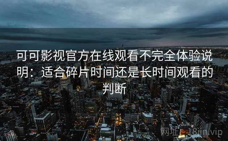 可可影视官方在线观看不完全体验说明：适合碎片时间还是长时间观看的判断  第2张