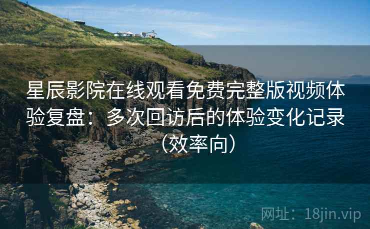 星辰影院在线观看免费完整版视频体验复盘：多次回访后的体验变化记录（效率向）  第1张