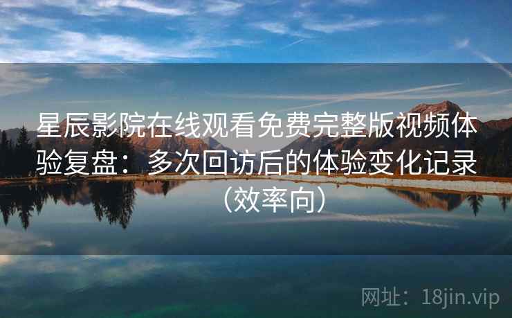 星辰影院在线观看免费完整版视频体验复盘：多次回访后的体验变化记录（效率向）  第2张