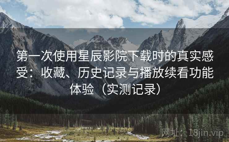第一次使用星辰影院下载时的真实感受:收藏、历史记录与播放续看功能体验(实测记录) 第2张 第一次使用星辰影院下载时的真实感受:收藏、历史记录与播放续看功能体验(实测记录) 第2张