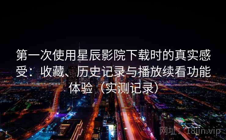 第一次使用星辰影院下载时的真实感受:收藏、历史记录与播放续看功能体验(实测记录) 第1张 第一次使用星辰影院下载时的真实感受:收藏、历史记录与播放续看功能体验(实测记录) 第1张
