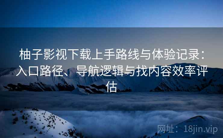 柚子影视下载上手路线与体验记录：入口路径、导航逻辑与找内容效率评估  第2张