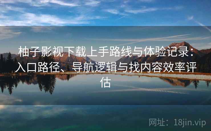 柚子影视下载上手路线与体验记录：入口路径、导航逻辑与找内容效率评估  第1张