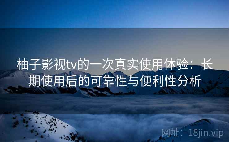 柚子影视tv的一次真实使用体验:长期使用后的可靠性与便利性分析 第1张 柚子影视tv的一次真实使用体验:长期使用后的可靠性与便利性分析 第1张