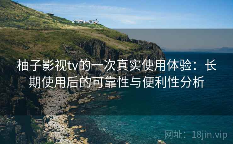柚子影视tv的一次真实使用体验:长期使用后的可靠性与便利性分析 第2张 柚子影视tv的一次真实使用体验:长期使用后的可靠性与便利性分析 第2张