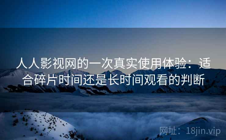 人人影视网的一次真实使用体验：适合碎片时间还是长时间观看的判断  第2张
