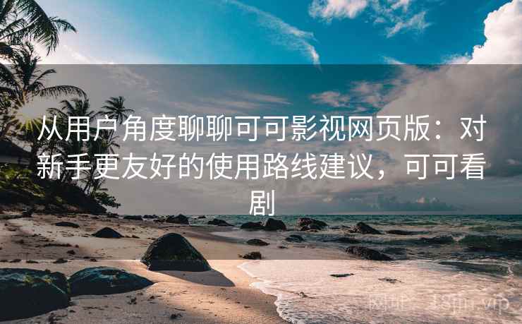 从用户角度聊聊可可影视网页版：对新手更友好的使用路线建议，可可看剧  第1张