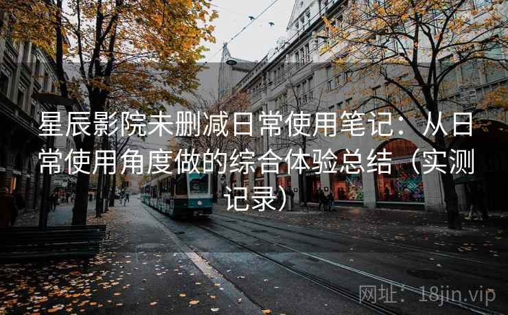 星辰影院未删减日常使用笔记：从日常使用角度做的综合体验总结（实测记录）  第1张