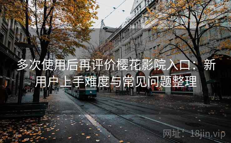 多次使用后再评价樱花影院入口：新用户上手难度与常见问题整理  第2张