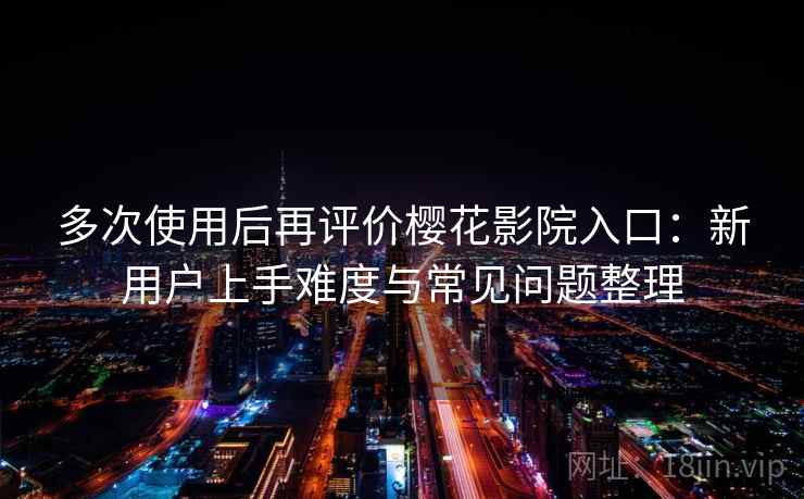 多次使用后再评价樱花影院入口：新用户上手难度与常见问题整理  第1张
