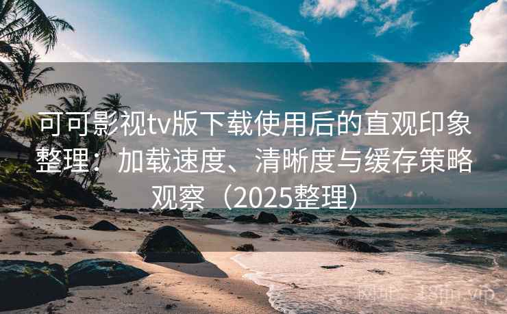 可可影视tv版下载使用后的直观印象整理：加载速度、清晰度与缓存策略观察（2025整理）  第2张