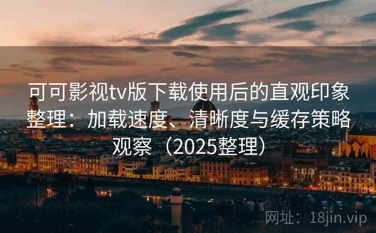 可可影视tv版下载使用后的直观印象整理：加载速度、清晰度与缓存策略观察（2025整理）  第1张