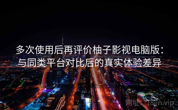 多次使用后再评价柚子影视电脑版：与同类平台对比后的真实体验差异  第2张