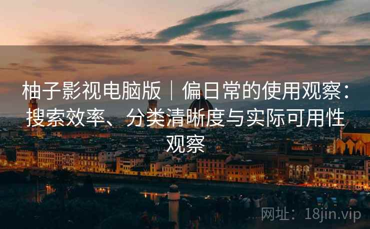 柚子影视电脑版｜偏日常的使用观察：搜索效率、分类清晰度与实际可用性观察