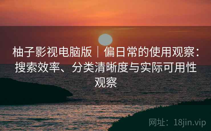 柚子影视电脑版|偏日常的使用观察:搜索效率、分类清晰度与实际可用性观察 第2张 柚子影视电脑版|偏日常的使用观察:搜索效率、分类清晰度与实际可用性观察 第2张