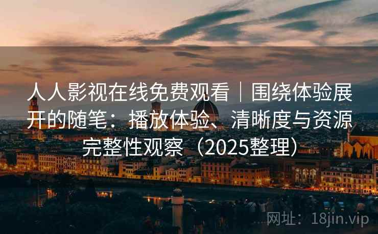 人人影视在线免费观看｜围绕体验展开的随笔：播放体验、清晰度与资源完整性观察（2025整理）