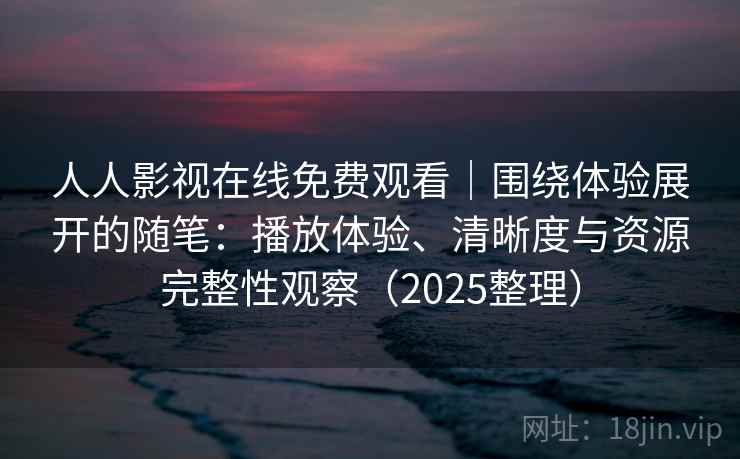 人人影视在线免费观看|围绕体验展开的随笔:播放体验、清晰度与资源完整性观察(2025整理) 第2张 人人影视在线免费观看|围绕体验展开的随笔:播放体验、清晰度与资源完整性观察(2025整理) 第2张