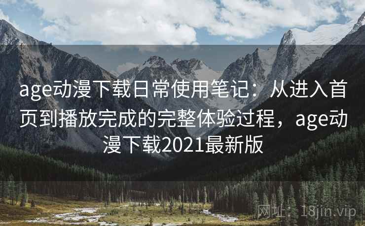 age动漫下载日常使用笔记:从进入首页到播放完成的完整体验过程,age动漫下载2021最新版 第1张 age动漫下载日常使用笔记:从进入首页到播放完成的完整体验过程,age动漫下载2021最新版 第1张