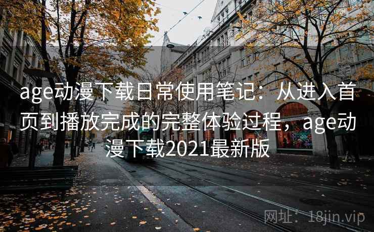 age动漫下载日常使用笔记:从进入首页到播放完成的完整体验过程,age动漫下载2021最新版 第2张 age动漫下载日常使用笔记:从进入首页到播放完成的完整体验过程,age动漫下载2021最新版 第2张