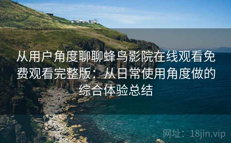 从用户角度聊聊蜂鸟影院在线观看免费观看完整版：从日常使用角度做的综合体验总结