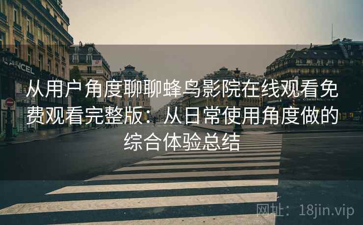 从用户角度聊聊蜂鸟影院在线观看免费观看完整版:从日常使用角度做的综合体验总结 第2张 从用户角度聊聊蜂鸟影院在线观看免费观看完整版:从日常使用角度做的综合体验总结 第2张