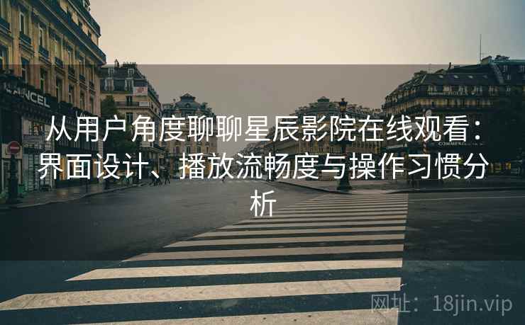 从用户角度聊聊星辰影院在线观看：界面设计、播放流畅度与操作习惯分析