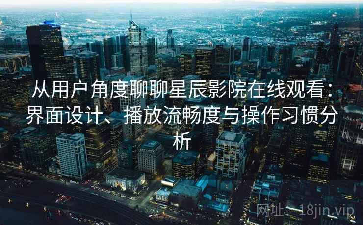 从用户角度聊聊星辰影院在线观看:界面设计、播放流畅度与操作习惯分析 第2张 从用户角度聊聊星辰影院在线观看:界面设计、播放流畅度与操作习惯分析 第2张