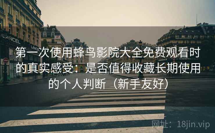 第一次使用蜂鸟影院大全免费观看时的真实感受:是否值得收藏长期使用的个人判断(新手友好) 第2张 第一次使用蜂鸟影院大全免费观看时的真实感受:是否值得收藏长期使用的个人判断(新手友好) 第2张