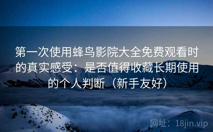 第一次使用蜂鸟影院大全免费观看时的真实感受：是否值得收藏长期使用的个人判断（新手友好）