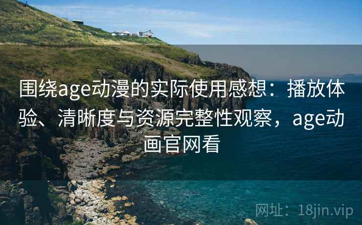 围绕age动漫的实际使用感想：播放体验、清晰度与资源完整性观察，age动画官网看