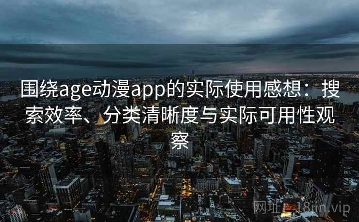 围绕age动漫app的实际使用感想：搜索效率、分类清晰度与实际可用性观察