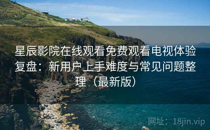 星辰影院在线观看免费观看电视体验复盘:新用户上手难度与常见问题整理(最新版) 第2张 星辰影院在线观看免费观看电视体验复盘:新用户上手难度与常见问题整理(最新版) 第2张