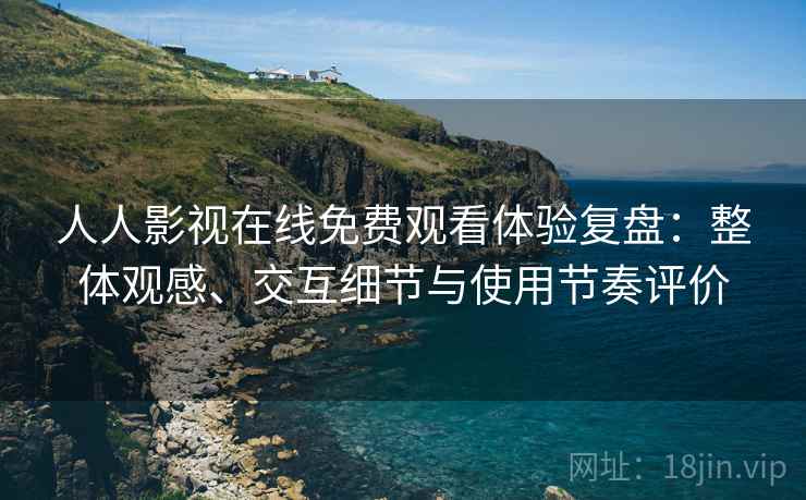人人影视在线免费观看体验复盘：整体观感、交互细节与使用节奏评价
