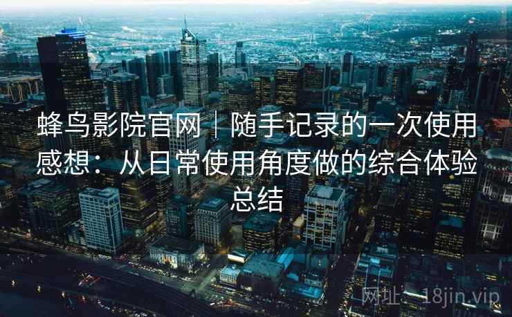 蜂鸟影院官网｜随手记录的一次使用感想：从日常使用角度做的综合体验总结