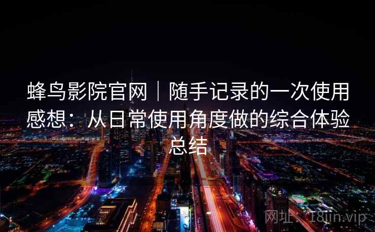 蜂鸟影院官网|随手记录的一次使用感想:从日常使用角度做的综合体验总结 第2张 蜂鸟影院官网|随手记录的一次使用感想:从日常使用角度做的综合体验总结 第2张