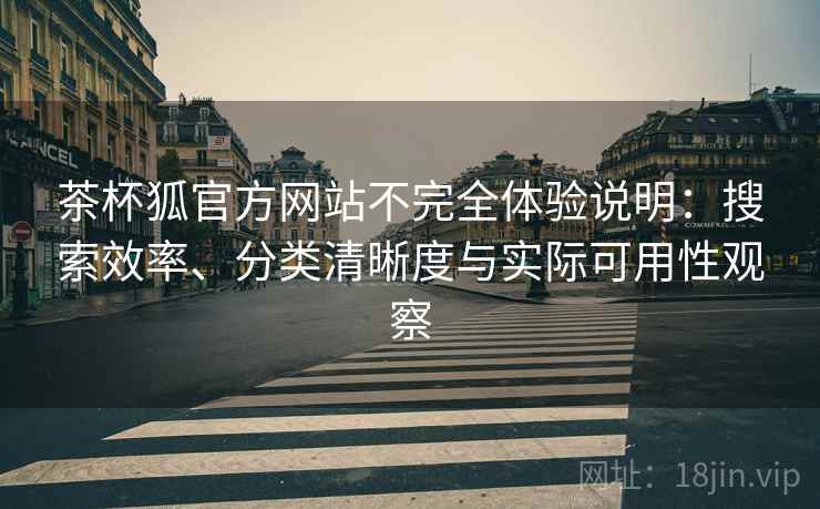茶杯狐官方网站不完全体验说明：搜索效率、分类清晰度与实际可用性观察