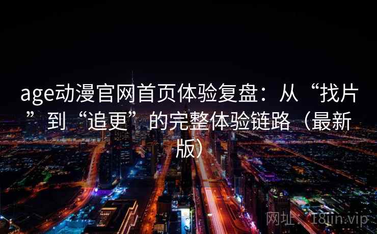 age动漫官网首页体验复盘：从“找片”到“追更”的完整体验链路（最新版）