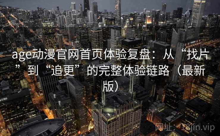 age动漫官网首页体验复盘:从“找片”到“追更”的完整体验链路(最新版) 第2张 age动漫官网首页体验复盘:从“找片”到“追更”的完整体验链路(最新版) 第2张