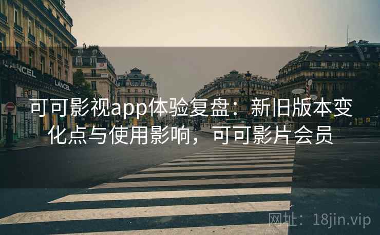 可可影视app体验复盘：新旧版本变化点与使用影响，可可影片会员