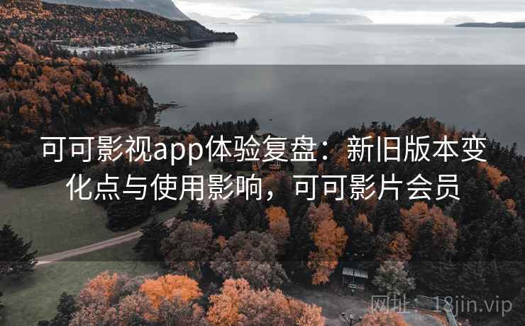 可可影视app体验复盘:新旧版本变化点与使用影响,可可影片会员 第2张 可可影视app体验复盘:新旧版本变化点与使用影响,可可影片会员 第2张