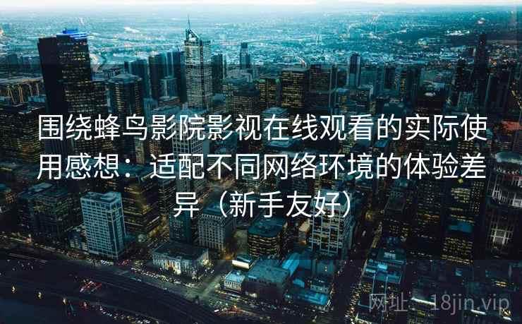 围绕蜂鸟影院影视在线观看的实际使用感想：适配不同网络环境的体验差异（新手友好）