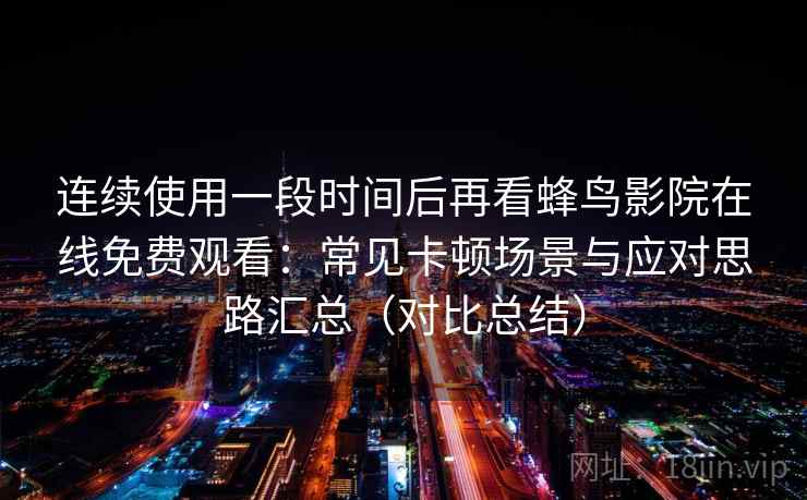 连续使用一段时间后再看蜂鸟影院在线免费观看:常见卡顿场景与应对思路汇总(对比总结) 第2张 连续使用一段时间后再看蜂鸟影院在线免费观看:常见卡顿场景与应对思路汇总(对比总结) 第2张